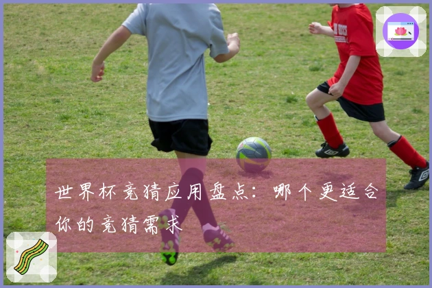 世界杯竞猜应用盘点：哪个更适合你的竞猜需求