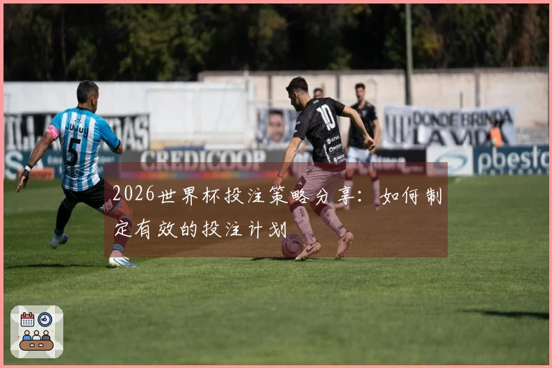 2026世界杯投注策略分享：如何制定有效的投注计划