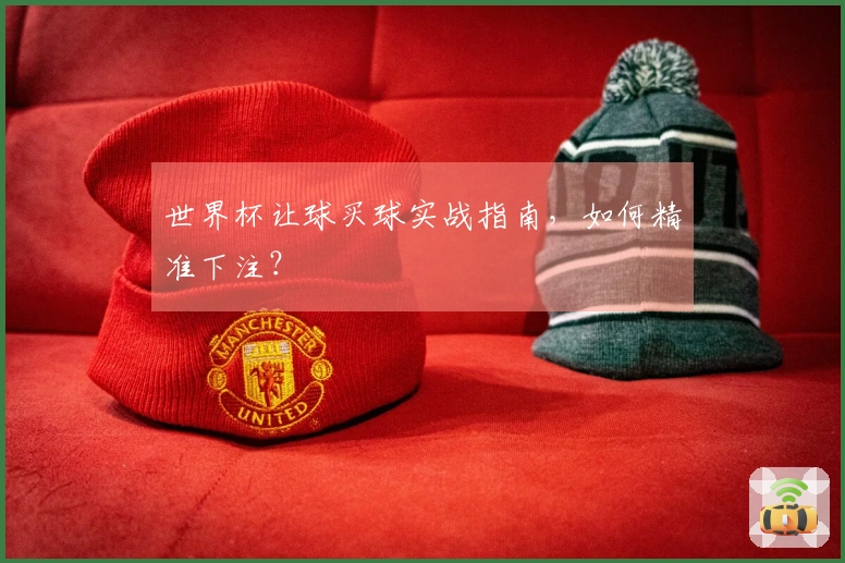 世界杯让球买球实战指南，如何精准下注？