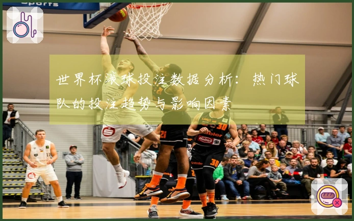 世界杯滚球投注数据分析:热门球队的投注趋势与影响因素