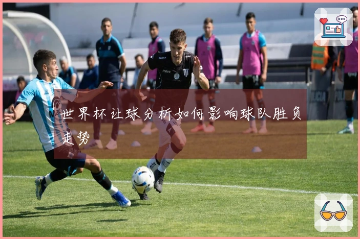 世界杯让球分析如何影响球队胜负走势