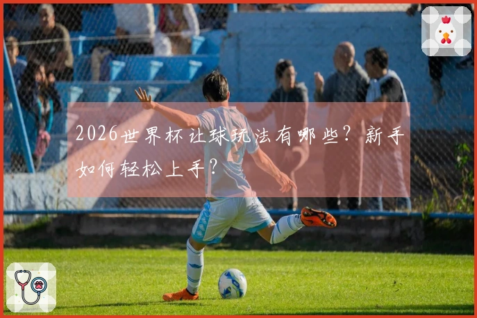 2026世界杯让球玩法有哪些？新手如何轻松上手？
