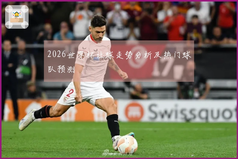2026世界杯让球走势分析及热门球队预测