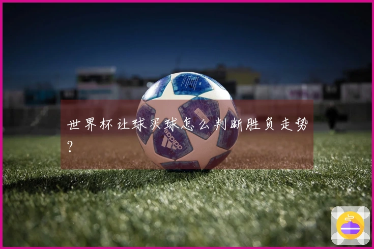 世界杯让球买球怎么判断胜负走势？