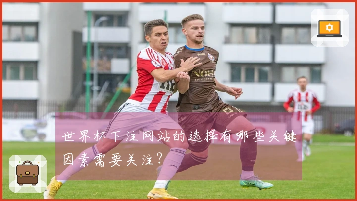 世界杯下注网站的选择有哪些关键因素需要关注？