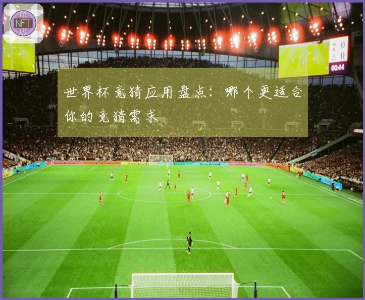 世界杯竞猜应用盘点：哪个更适合你的竞猜需求