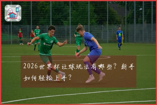 2026世界杯让球玩法有哪些？新手如何轻松上手？