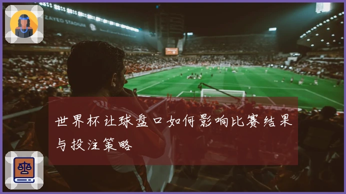 世界杯让球盘口如何影响比赛结果与投注策略