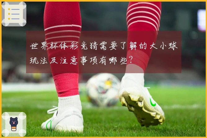 世界杯体彩竞猜需要了解的大小球玩法及注意事项有哪些？