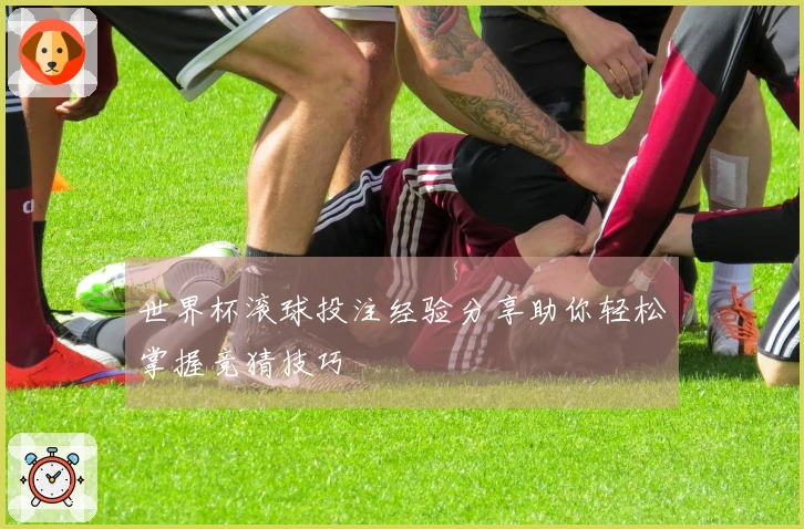 世界杯滚球投注经验分享助你轻松掌握竞猜技巧