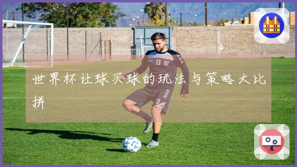 世界杯让球买球的玩法与策略大比拼