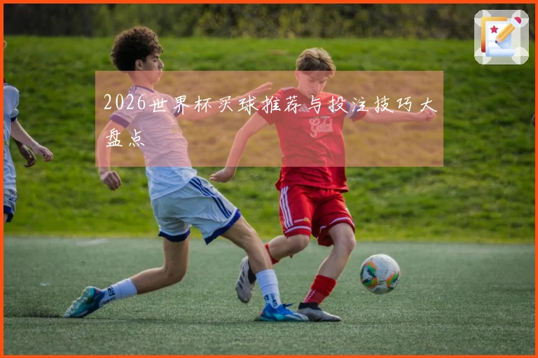 2026世界杯买球推荐与投注技巧大盘点