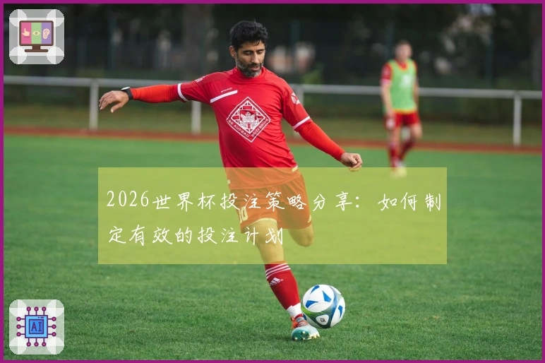 2026世界杯投注策略分享：如何制定有效的投注计划