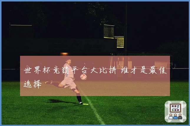 世界杯竞猜平台大比拼 谁才是最佳选择