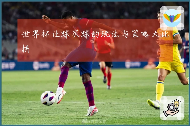 世界杯让球买球的玩法与策略大比拼