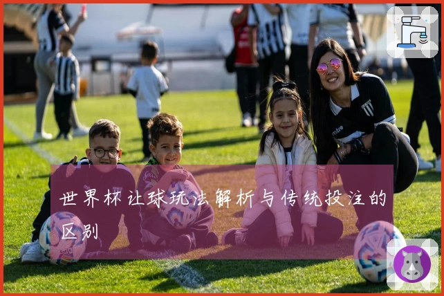 世界杯让球玩法解析与传统投注的区别