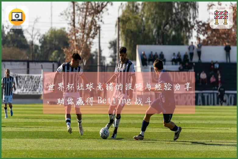 世界杯让球竞猜的技巧与经验分享，助你赢得 Betting 战斗