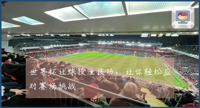世界杯让球投注技巧，让你轻松应对赛场挑战