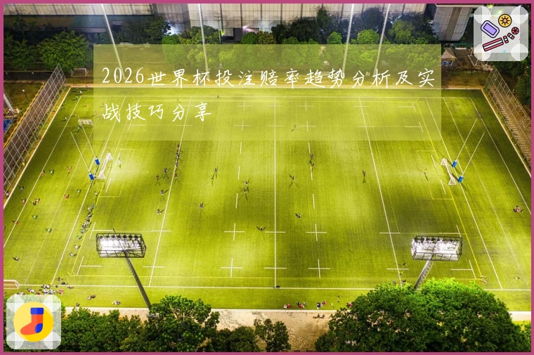 2026世界杯投注赔率趋势分析及实战技巧分享