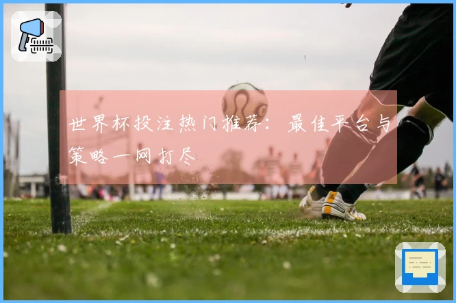 世界杯投注热门推荐：最佳平台与策略一网打尽