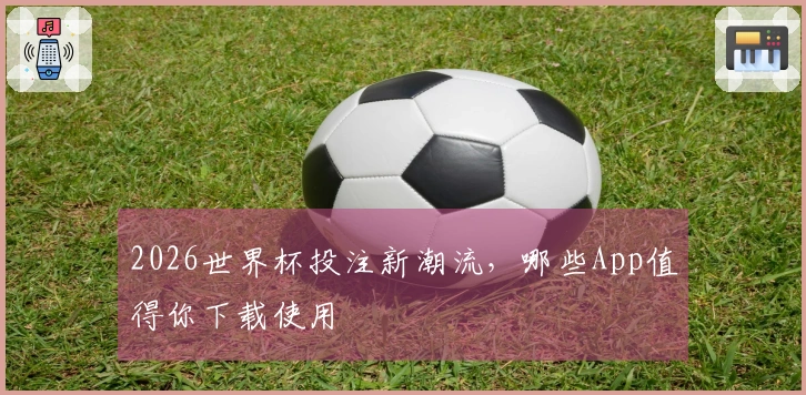 2026世界杯投注新潮流，哪些App值得你下载使用