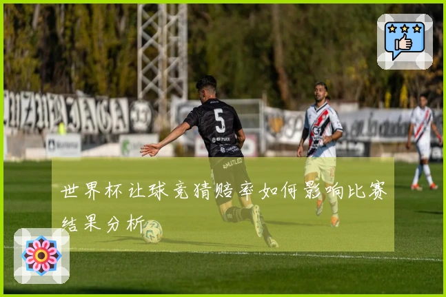 世界杯让球竞猜赔率如何影响比赛结果分析