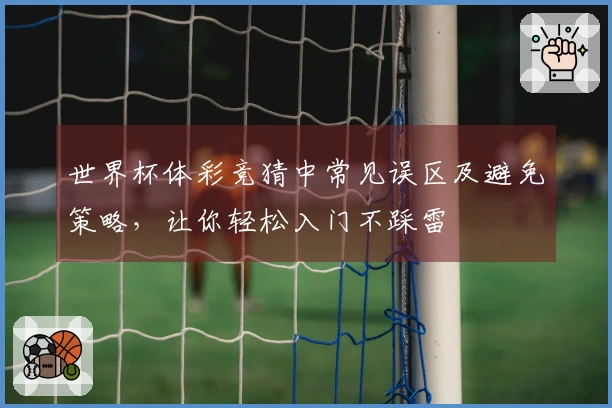 世界杯体彩竞猜中常见误区及避免策略，让你轻松入门不踩雷